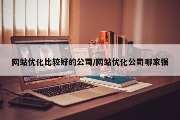 网站优化比较好的公司/网站优化公司哪家强